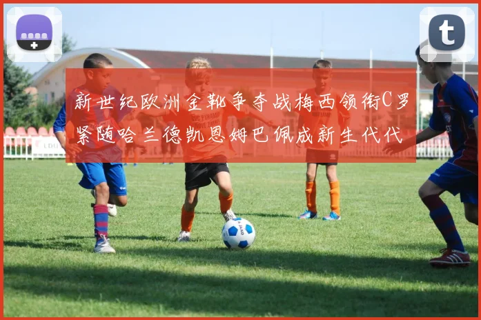 新世纪欧洲金靴争夺战梅西领衔C罗紧随哈兰德凯恩姆巴佩成新生代代表