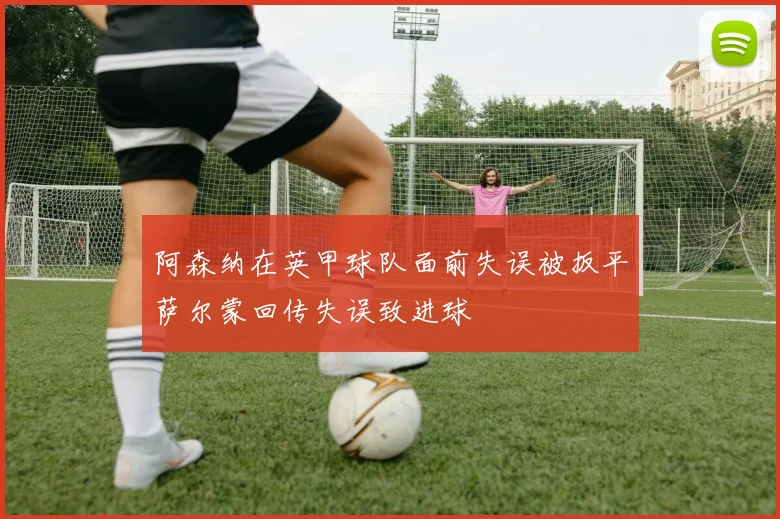 阿森纳在英甲球队面前失误被扳平萨尔蒙回传失误致进球