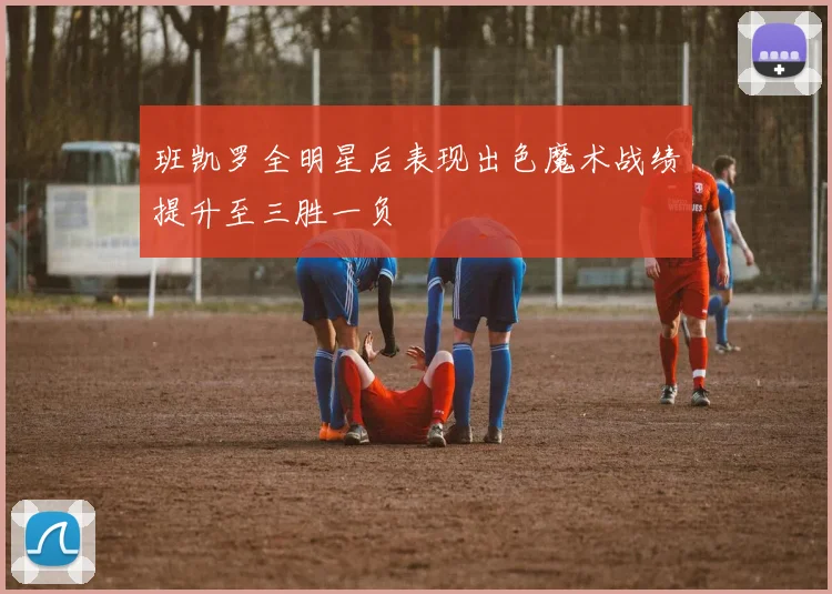 班凯罗全明星后表现出色魔术战绩提升至三胜一负
