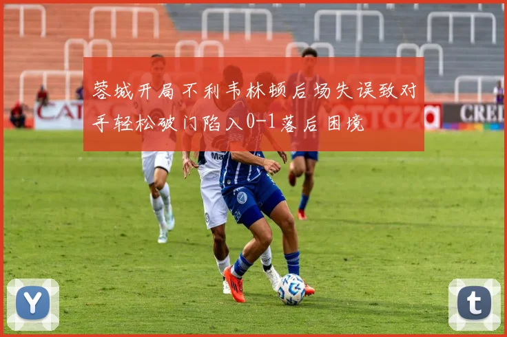 蓉城开局不利韦林顿后场失误致对手轻松破门陷入0-1落后困境
