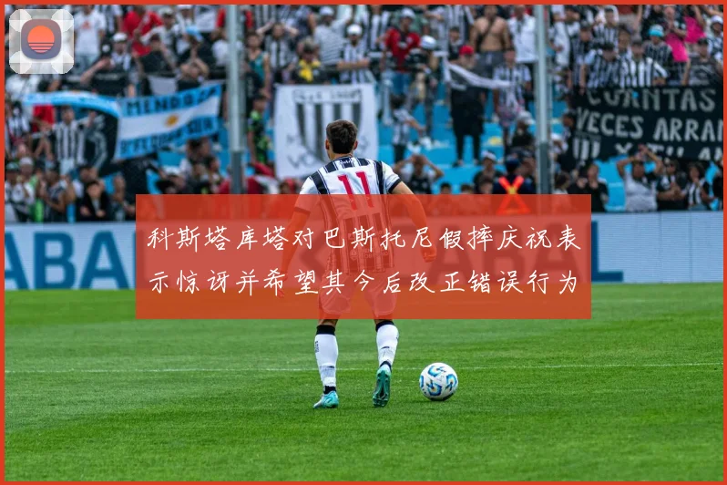 科斯塔库塔对巴斯托尼假摔庆祝表示惊讶并希望其今后改正错误行为