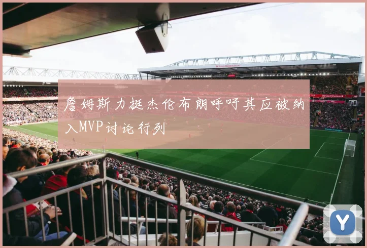 詹姆斯力挺杰伦布朗呼吁其应被纳入MVP讨论行列