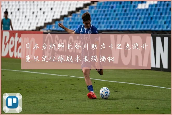 日本分析师长谷川助力卡里克提升曼联定位球战术表现揭秘