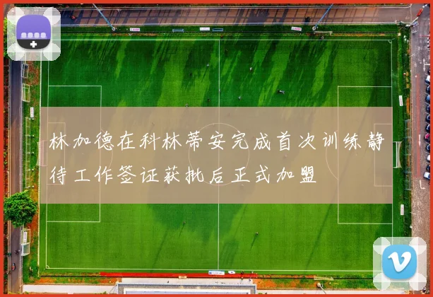 林加德在科林蒂安完成首次训练静待工作签证获批后正式加盟