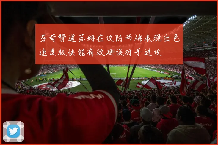 芬奇赞道苏姆在攻防两端表现出色速度极快能有效延误对手进攻